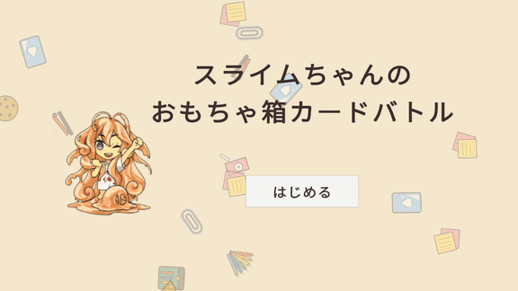 タイトル画面で、カードの絵が下から上へ回りながら舞い、左に勝ちのポーズのスライムちゃん、真ん中に「スライムちゃんのおもちゃ箱カードバトル」と「はじめる」ボタン。「はじめる」を押すと戦いの画面に切りかわり、「1戦目（1/4）」で「あなたのターン」の帯が出てカードが配られる